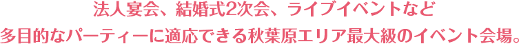 法人宴会、結婚式2次会、ライブイベントなど 多目的なパーティーに適応できる秋葉原エリア最大級のイベント会場。
