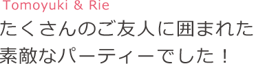 たくさんのご友人に囲まれた素敵なパーティーでした!