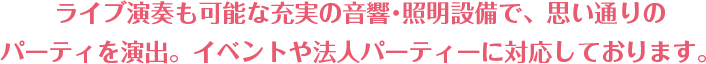 ライブ演奏も可能な充実の音響・照明設備で、思い通りの パーティーを演出。イベントや法人パーティーに対応しております。