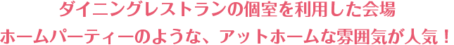 ダイニングレストランの個室を利用した会場 ホームパーティーのような、アットホームな雰囲気が人気!