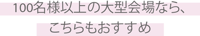 100名様以上の大型会場なら、こちらもおすすめ