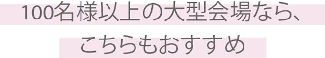 100名様以上の大型会場なら、こちらもおすすめ