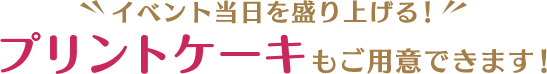 イベント当日を盛り上げる！プリントケーキもご用意できます！