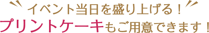 イベント当日を盛り上げる！プリントケーキもご用意できます！