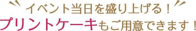 イベント当日を盛り上げる！プリントケーキもご用意できます！