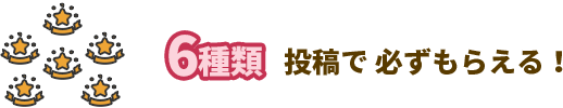  6種類  投稿で必ずもらえる！