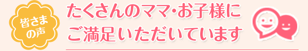 たくさんのママ・お子様にご満足いただいています