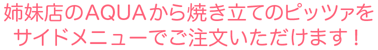 姉妹店のAQUAから焼き立てのピッツァをサイドメニューでご注文いただけます！