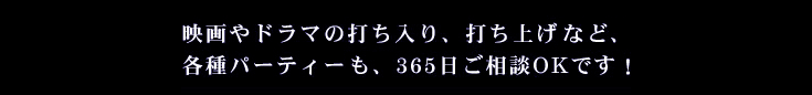 映画やドラマの討ち入り、打ち上げ、記者会見など、各種パーティーも365日ご相談OKです！