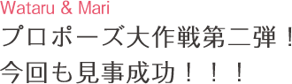プロポーズ大作戦第二弾! 今回も見事成功!!!