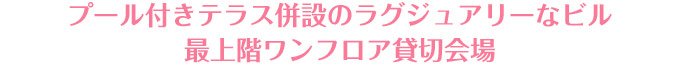 プール付きテラス併設のラグジュアリーなビル最上階ワンフロア貸切会場