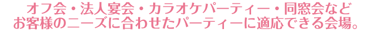 法人宴会・キックオフパーティー・同窓会などお客様のニーズに合わせたパーティーに適応できる会場。