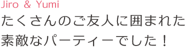 たくさんのご友人に囲まれた素敵なパーティーでした!
