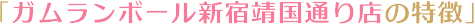 「ガムランボール新宿靖国通り店の特徴」
