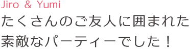 たくさんのご友人に囲まれた素敵なパーティーでした!