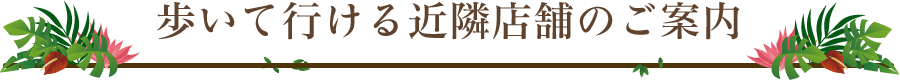 歩いて行ける近隣店舗のご案内