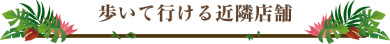 歩いて行ける近隣店舗のご案内