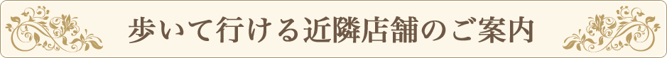 歩いて行ける近隣店舗のご案内
