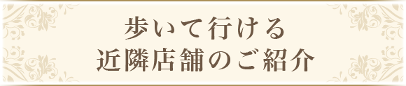 歩いて行ける近隣店舗のご案内
