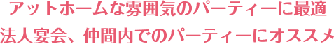 アットホームな雰囲気のパーティーに最適 法人宴会、仲間内でのパーティーにオススメ