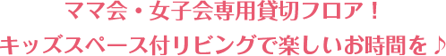 ママ会・書士会専用貸切フロア!キッズスペース付リビングで楽しいお時間を♪