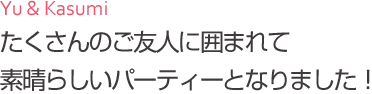 たくさんのご友人に囲まれて素晴らしいパーティーとなりました!