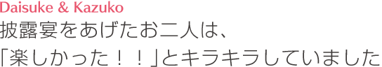 披露宴をあげたお二人は、「楽しかった!!」とキラキラしていました★